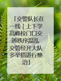 交警队长在一线｜上下学高峰校门口交通秩序混乱 交管经开大队多举措进行整治