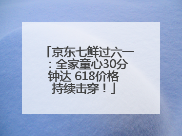 京东七鲜过六一：全家童心30分钟达 618价格持续击穿！