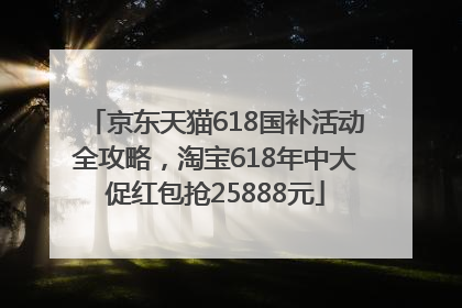 京东天猫618国补活动全攻略，淘宝618年中大促红包抢25888元