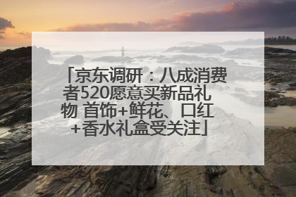 京东调研：八成消费者520愿意买新品礼物 首饰+鲜花、口红+香水礼盒受关注