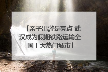 亲子出游是亮点 武汉成为假期铁路运输全国十大热门城市