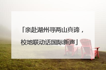 亲赴湖州寻两山真谛，校地联动话国际新声