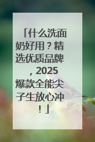 什么洗面奶好用？精选优质品牌，2025爆款全能尖子生放心冲！