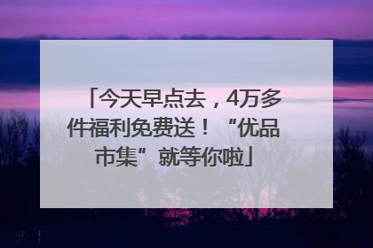 今天早点去，4万多件福利免费送！“优品市集”就等你啦