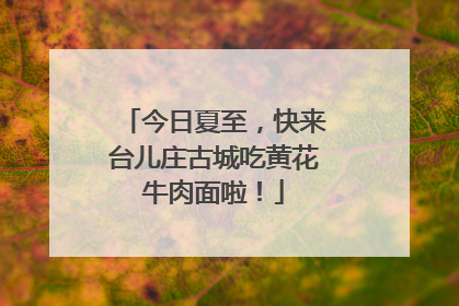 今日夏至，快来台儿庄古城吃黄花牛肉面啦！