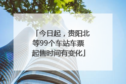 今日起，贵阳北等99个车站车票起售时间有变化