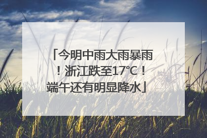今明中雨大雨暴雨！浙江跌至17℃！端午还有明显降水