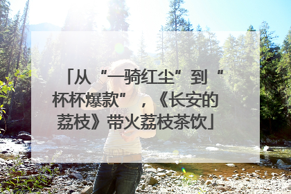 从“一骑红尘”到“杯杯爆款”，《长安的荔枝》带火荔枝茶饮
