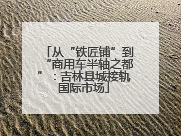 从“铁匠铺”到“商用车半轴之都”：吉林县城接轨国际市场