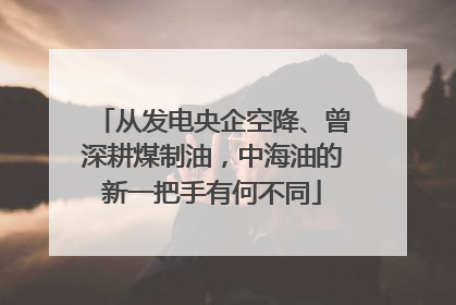 从发电央企空降、曾深耕煤制油，中海油的新一把手有何不同
