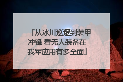 从冰川巡逻到装甲冲锋 看无人装备在我军应用有多全面