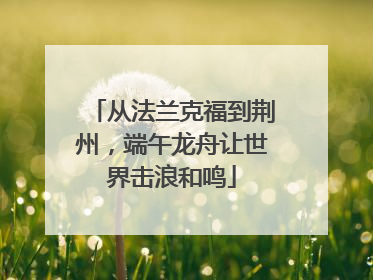 从法兰克福到荆州，端午龙舟让世界击浪和鸣