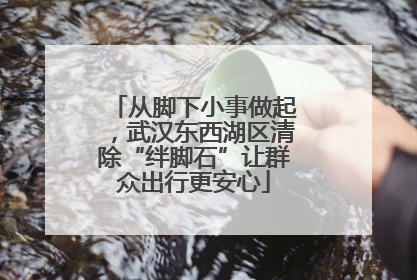 从脚下小事做起，武汉东西湖区清除“绊脚石”让群众出行更安心