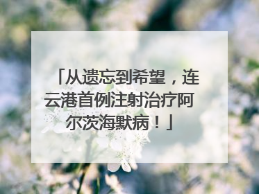 从遗忘到希望，连云港首例注射治疗阿尔茨海默病！