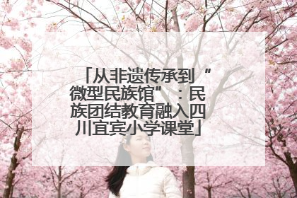 从非遗传承到“微型民族馆”：民族团结教育融入四川宜宾小学课堂