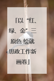 以“红、绿、金”三原色 绘就思政工作新画卷