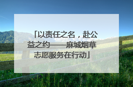 以责任之名，赴公益之约——麻城烟草志愿服务在行动