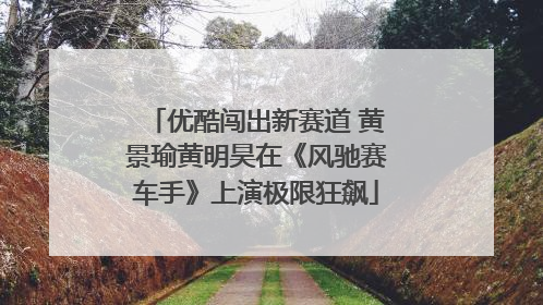 优酷闯出新赛道 黄景瑜黄明昊在《风驰赛车手》上演极限狂飙