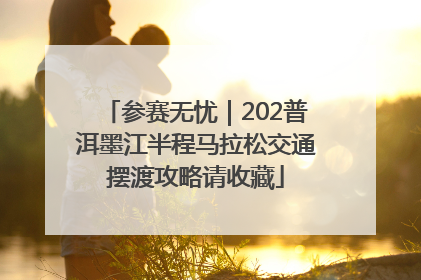 参赛无忧｜202普洱墨江半程马拉松交通摆渡攻略请收藏