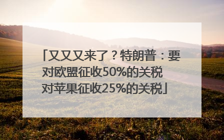 又又又来了？特朗普：要对欧盟征收50%的关税 对苹果征收25%的关税
