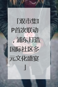 双市集IP首次联动，浦东打造国际社区多元文化盛宴