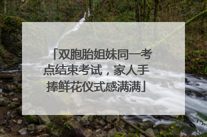 双胞胎姐妹同一考点结束考试，家人手捧鲜花仪式感满满