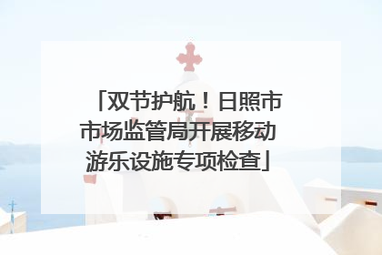 双节护航！日照市市场监管局开展移动游乐设施专项检查