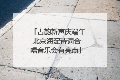 古韵新声庆端午 北京海淀诗词合唱音乐会有亮点