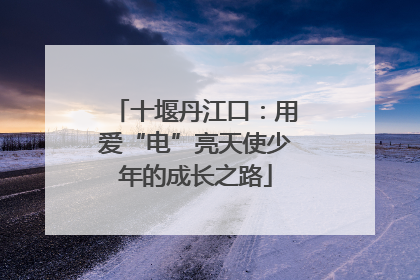 十堰丹江口：用爱“电”亮天使少年的成长之路