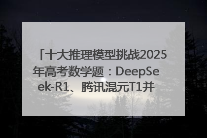 十大推理模型挑战2025年高考数学题：DeepSeek-R1、腾讯混元T1并列第一，马斯克的Grok 3遭遇“滑铁卢”