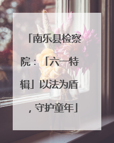 南乐县检察院：「六一特辑」以法为盾，守护童年