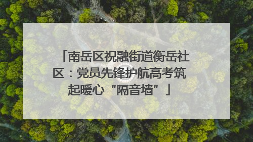 南岳区祝融街道衡岳社区：党员先锋护航高考筑起暖心“隔音墙”