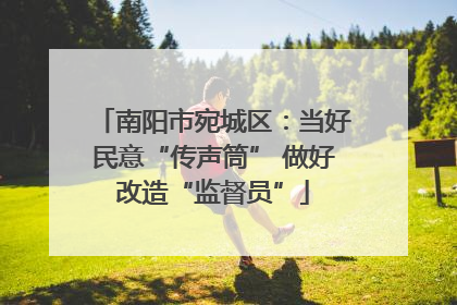 南阳市宛城区：当好民意“传声筒” 做好改造“监督员”