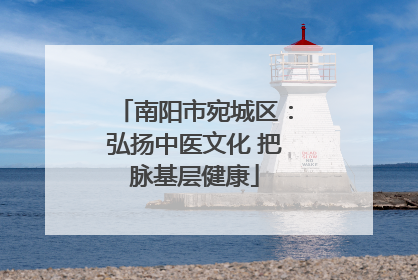 南阳市宛城区：弘扬中医文化 把脉基层健康