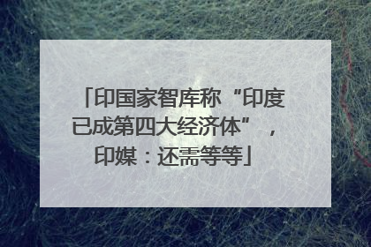 印国家智库称“印度已成第四大经济体”，印媒：还需等等