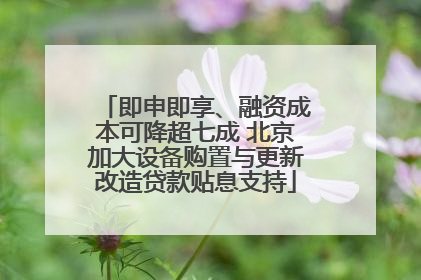 即申即享、融资成本可降超七成 北京加大设备购置与更新改造贷款贴息支持