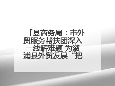 县商务局：市外贸服务帮扶团深入一线解难题 为溆浦县外贸发展“把脉问诊”