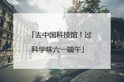 去中国科技馆！过科学味六一端午