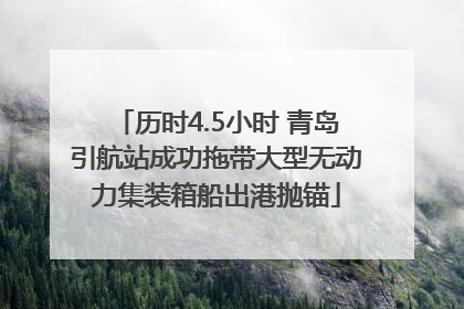 历时4.5小时 青岛引航站成功拖带大型无动力集装箱船出港抛锚