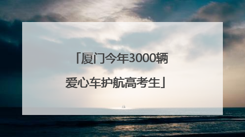 厦门今年3000辆爱心车护航高考生