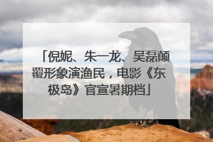 倪妮、朱一龙、吴磊颠覆形象演渔民，电影《东极岛》官宣暑期档