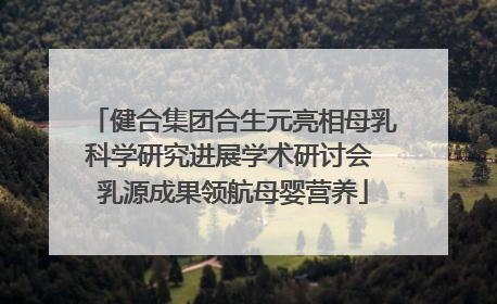 健合集团合生元亮相母乳科学研究进展学术研讨会 乳源成果领航母婴营养