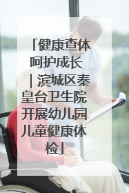 健康查体 呵护成长｜滨城区秦皇台卫生院开展幼儿园儿童健康体检