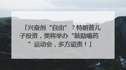 兴奋剂“自由”？特朗普儿子投资，美将举办“鼓励嗑药”运动会，多方谴责！