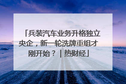 兵装汽车业务升格独立央企，新一轮洗牌重组才刚开始？｜热财经
