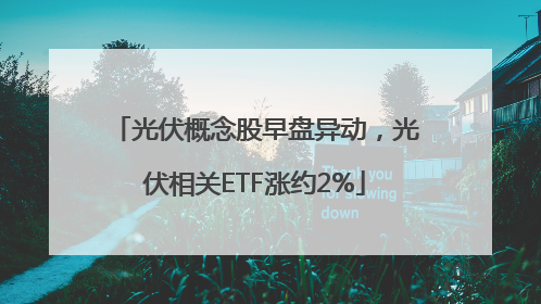 光伏概念股早盘异动，光伏相关ETF涨约2%