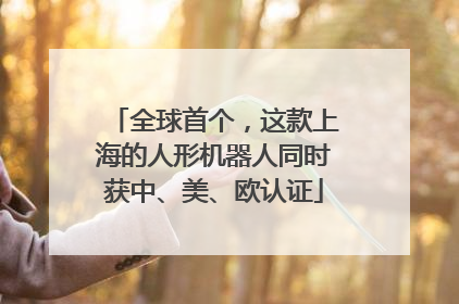 全球首个，这款上海的人形机器人同时获中、美、欧认证