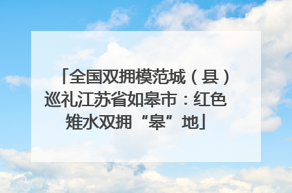 全国双拥模范城（县）巡礼江苏省如皋市：红色雉水双拥“皋”地