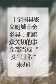 全国县级文明城市金乡县：把群众关切的事全部当成“头号工程”来办