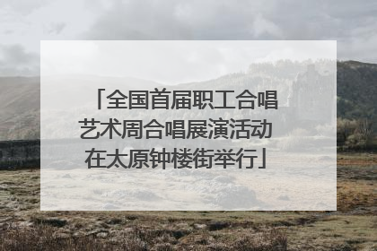 全国首届职工合唱艺术周合唱展演活动在太原钟楼街举行